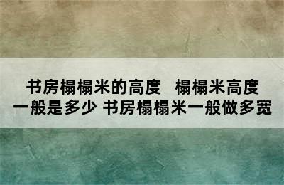 书房榻榻米的高度   榻榻米高度一般是多少 书房榻榻米一般做多宽